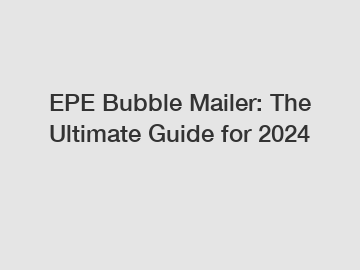 EPE Bubble Mailer: The Ultimate Guide for 2024