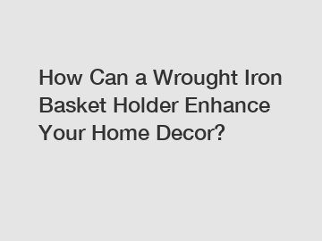 How Can a Wrought Iron Basket Holder Enhance Your Home Decor?