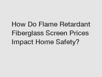 How Do Flame Retardant Fiberglass Screen Prices Impact Home Safety? How Do Flame Retardant Fiberglass Screen Prices Impact Home Safety?