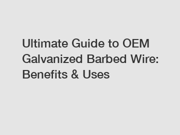 Ultimate Guide to OEM Galvanized Barbed Wire: Benefits & Uses