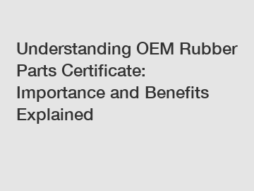Understanding OEM Rubber Parts Certificate: Importance and Benefits Explained