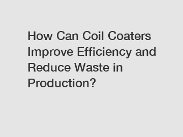How Can Coil Coaters Improve Efficiency and Reduce Waste in Production?