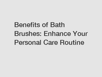 Benefits of Bath Brushes: Enhance Your Personal Care Routine
