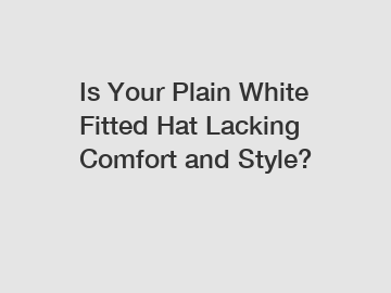 Is Your Plain White Fitted Hat Lacking Comfort and Style?