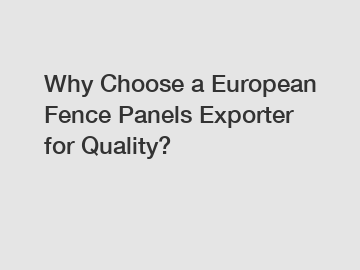 Why Choose a European Fence Panels Exporter for Quality?