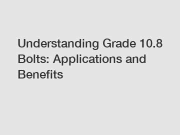 Understanding Grade 10.8 Bolts: Applications and Benefits