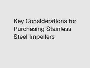 Key Considerations for Purchasing Stainless Steel Impellers Key Considerations for Purchasing Stainless Steel Impellers