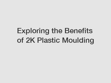 Exploring the Benefits of 2K Plastic Moulding Exploring the Benefits of 2K Plastic Moulding