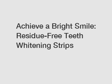 Achieve a Bright Smile: Residue-Free Teeth Whitening Strips