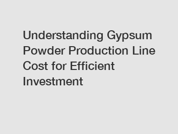 Understanding Gypsum Powder Production Line Cost for Efficient Investment