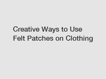 Creative Ways to Use Felt Patches on Clothing