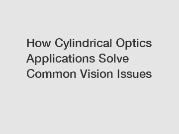 How Cylindrical Optics Applications Solve Common Vision Issues