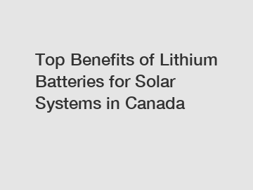 Top Benefits of Lithium Batteries for Solar Systems in Canada