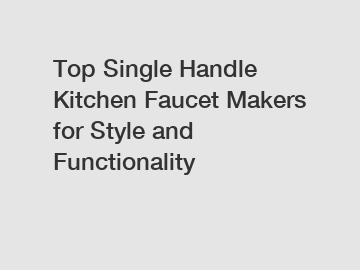 Top Single Handle Kitchen Faucet Makers for Style and Functionality