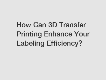 How Can 3D Transfer Printing Enhance Your Labeling Efficiency?