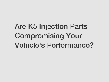 Are K5 Injection Parts Compromising Your Vehicle's Performance?