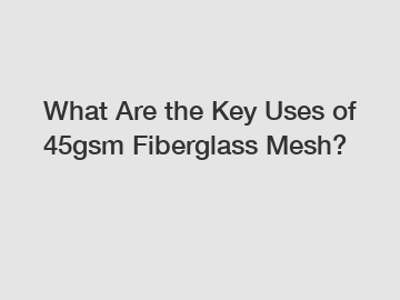 What Are the Key Uses of 45gsm Fiberglass Mesh?