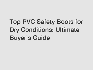 Top PVC Safety Boots for Dry Conditions: Ultimate Buyer’s Guide