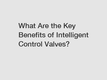 What Are the Key Benefits of Intelligent Control Valves?
