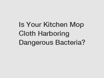 Is Your Kitchen Mop Cloth Harboring Dangerous Bacteria?