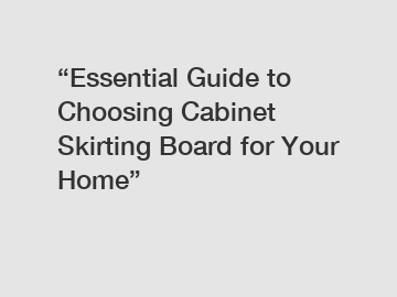 &ldquo;Essential Guide to Choosing Cabinet Skirting Board for Your Home&rdquo;