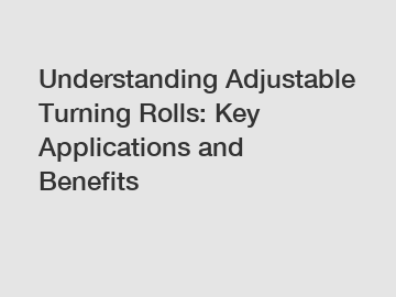 Understanding Adjustable Turning Rolls: Key Applications and Benefits
