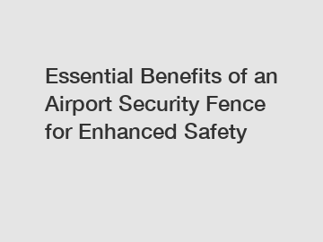 Essential Benefits of an Airport Security Fence for Enhanced Safety Essential Benefits of an Airport Security Fence for Enhanced Safety