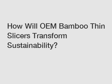 How Will OEM Bamboo Thin Slicers Transform Sustainability?