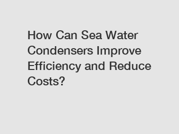 How Can Sea Water Condensers Improve Efficiency and Reduce Costs?