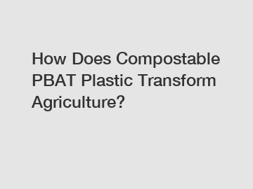 How Does Compostable PBAT Plastic Transform Agriculture?