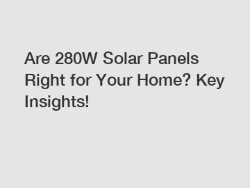 Are 280W Solar Panels Right for Your Home? Key Insights!
