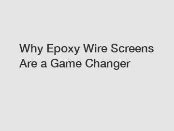 Why Epoxy Wire Screens Are a Game Changer