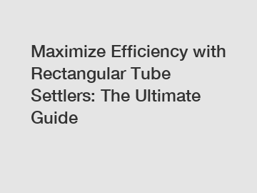 Maximize Efficiency with Rectangular Tube Settlers: The Ultimate Guide