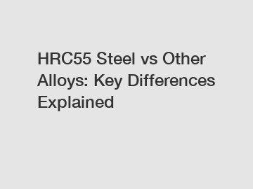 HRC55 Steel vs Other Alloys: Key Differences Explained