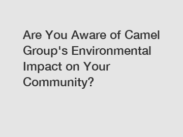 Are You Aware of Camel Group's Environmental Impact on Your Community?