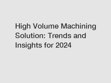 High Volume Machining Solution: Trends and Insights for 2024