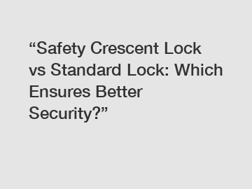 &ldquo;Safety Crescent Lock vs Standard Lock: Which Ensures Better Security?&rdquo;