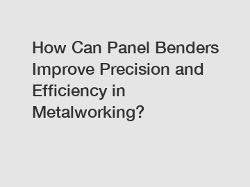 How Can Panel Benders Improve Precision and Efficiency in Metalworking?