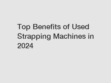 Top Benefits of Used Strapping Machines in 2024
