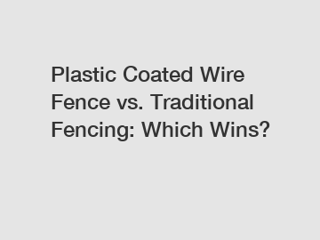 Plastic Coated Wire Fence vs. Traditional Fencing: Which Wins?