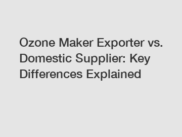 Ozone Maker Exporter vs. Domestic Supplier: Key Differences Explained