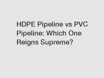 HDPE Pipeline vs PVC Pipeline: Which One Reigns Supreme?
