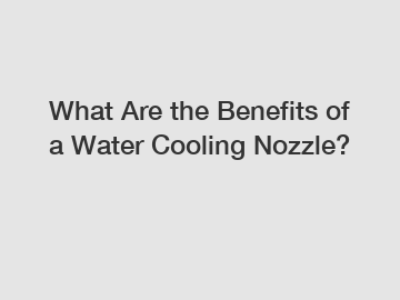 What Are the Benefits of a Water Cooling Nozzle?
