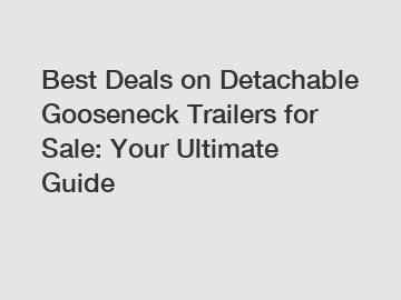 Best Deals on Detachable Gooseneck Trailers for Sale: Your Ultimate Guide