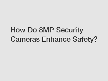 How Do 8MP Security Cameras Enhance Safety?