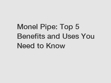 Monel Pipe: Top 5 Benefits and Uses You Need to Know