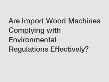 Are Import Wood Machines Complying with Environmental Regulations Effectively?