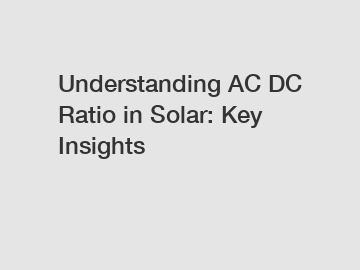 Understanding AC DC Ratio in Solar: Key Insights