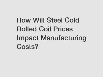 How Will Steel Cold Rolled Coil Prices Impact Manufacturing Costs?