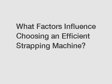 What Factors Influence Choosing an Efficient Strapping Machine?